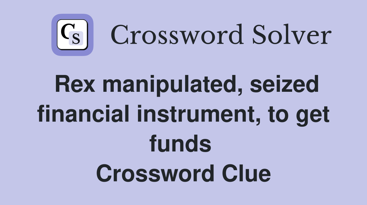 Rex manipulated, seized financial instrument, to get funds  Crossword Clue