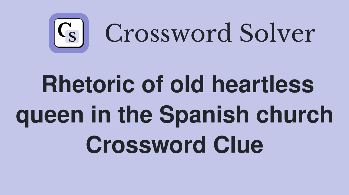 Rhetoric of old heartless queen in the Spanish church Crossword Clue