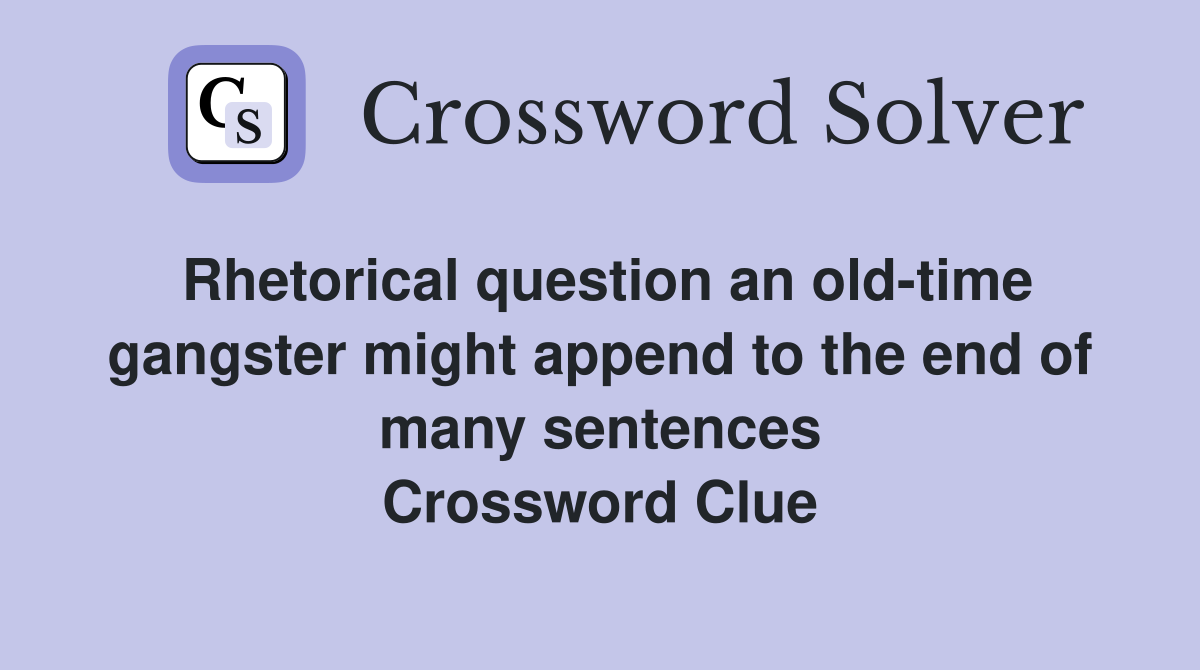 Rhetorical question an old-time gangster might append to the end of many sentences Crossword Clue