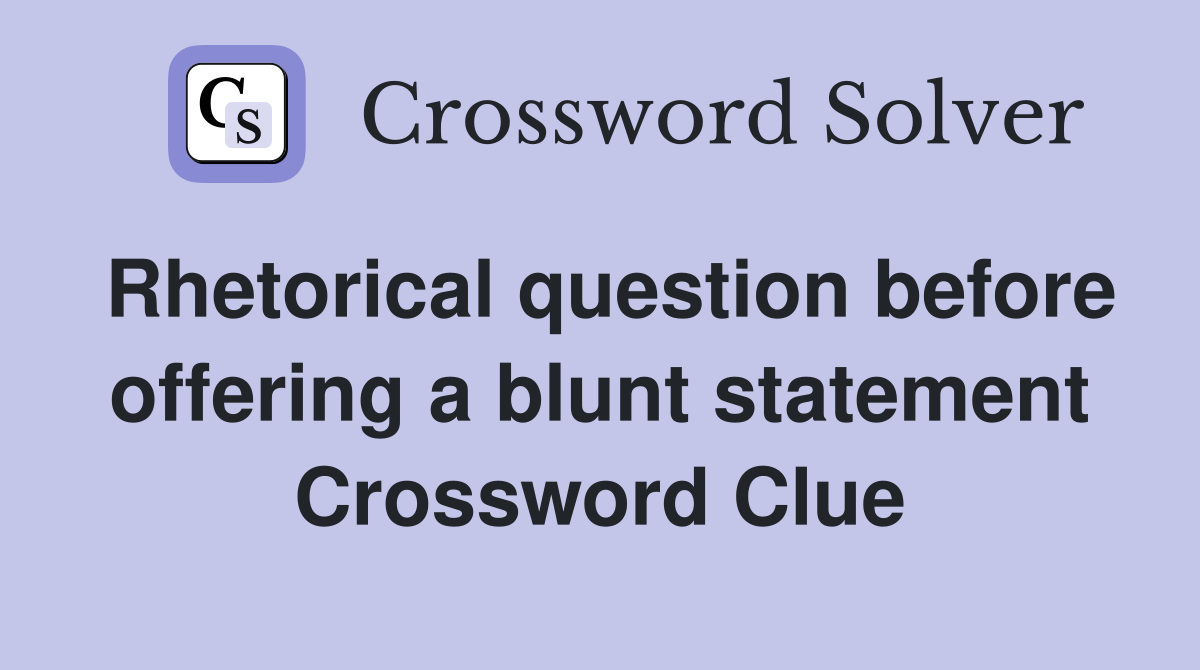 Rhetorical question before offering a blunt statement Crossword Clue