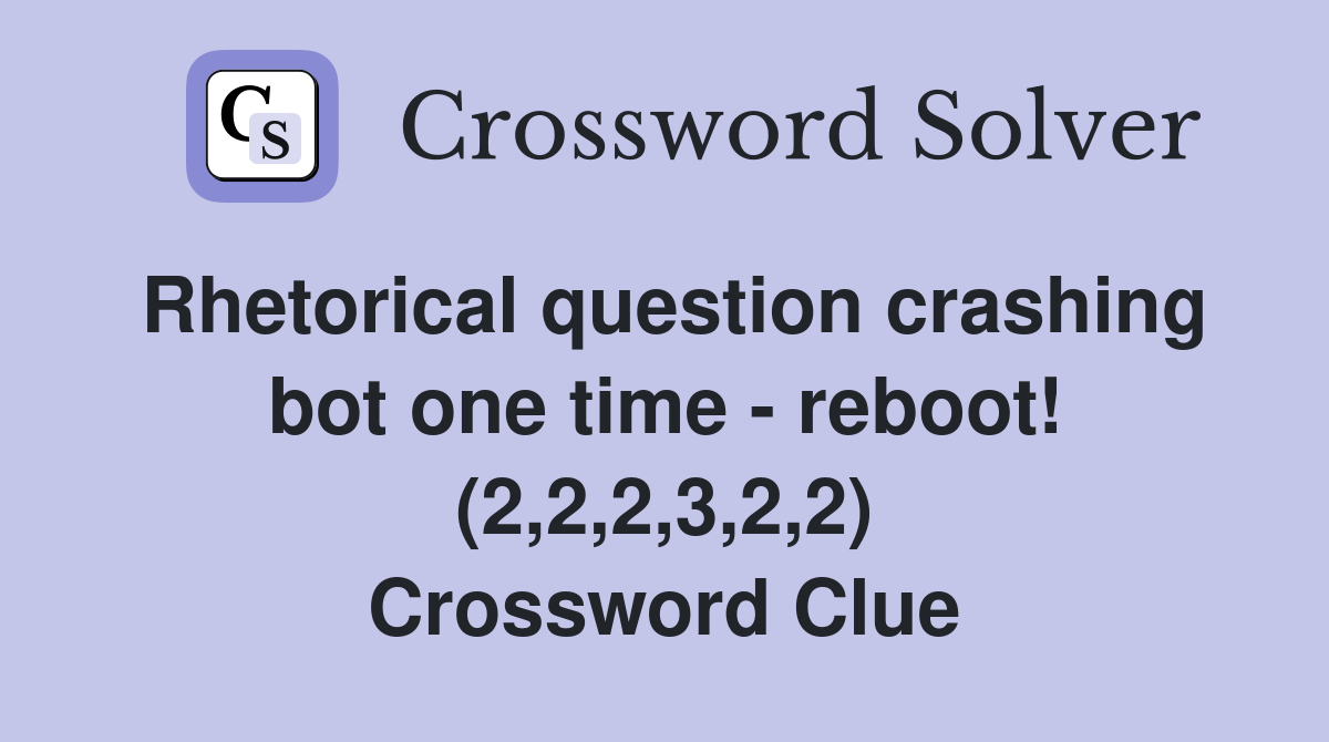 Rhetorical question crashing bot one time - reboot! (2,2,2,3,2,2) Crossword Clue