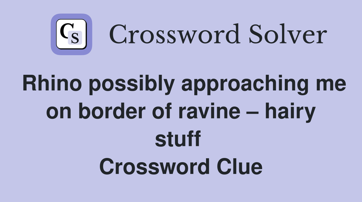Rhino possibly approaching me on border of ravine – hairy stuff  Crossword Clue