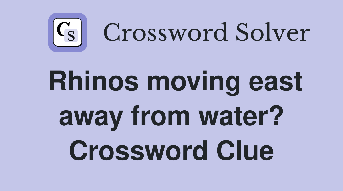 Rhinos moving east away from water? Crossword Clue