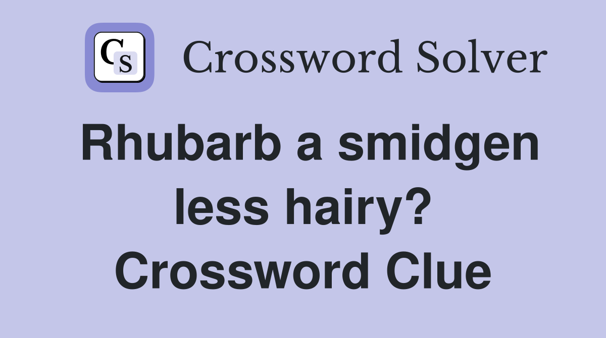Rhubarb a smidgen less hairy? Crossword Clue