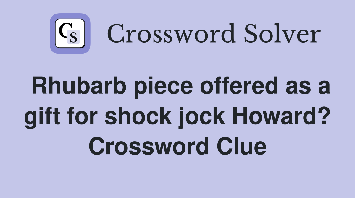 Rhubarb piece offered as a gift for shock jock Howard? Crossword Clue