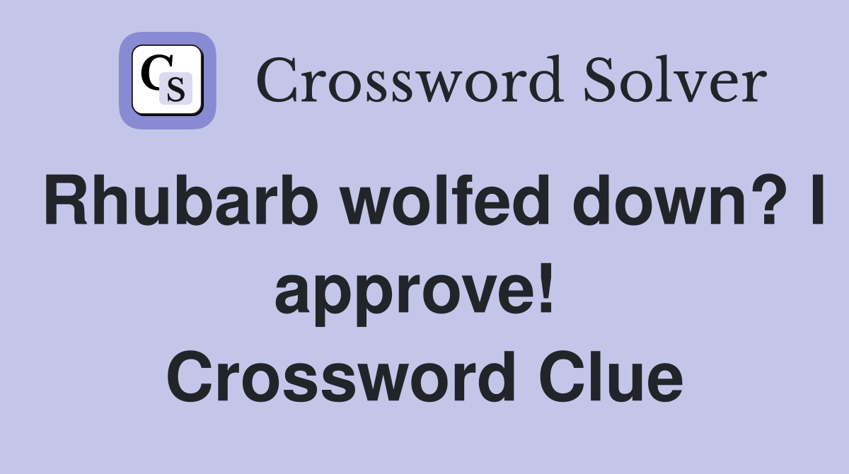 Rhubarb wolfed down? I approve!  Crossword Clue