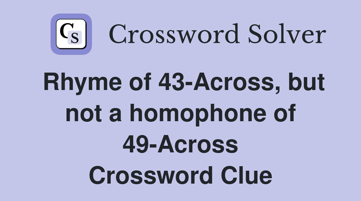 Rhyme of 43-Across, but not a homophone of 49-Across Crossword Clue