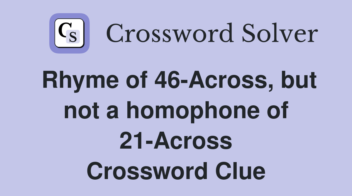 Rhyme of 46-Across, but not a homophone of 21-Across Crossword Clue
