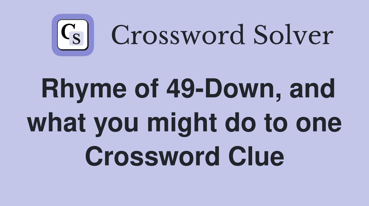 Rhyme of 49-Down, and what you might do to one Crossword Clue