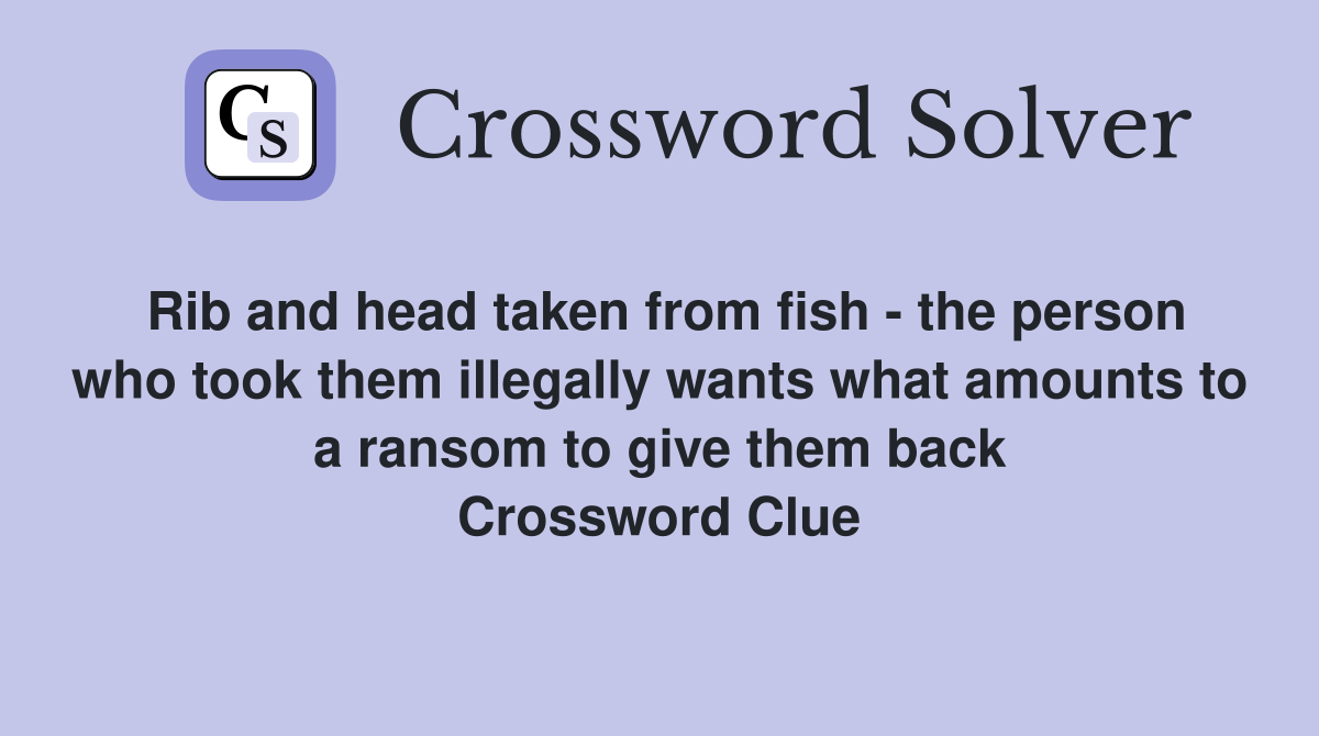Rib and head taken from fish - the person who took them illegally wants what amounts to a ransom to give them back Crossword Clue