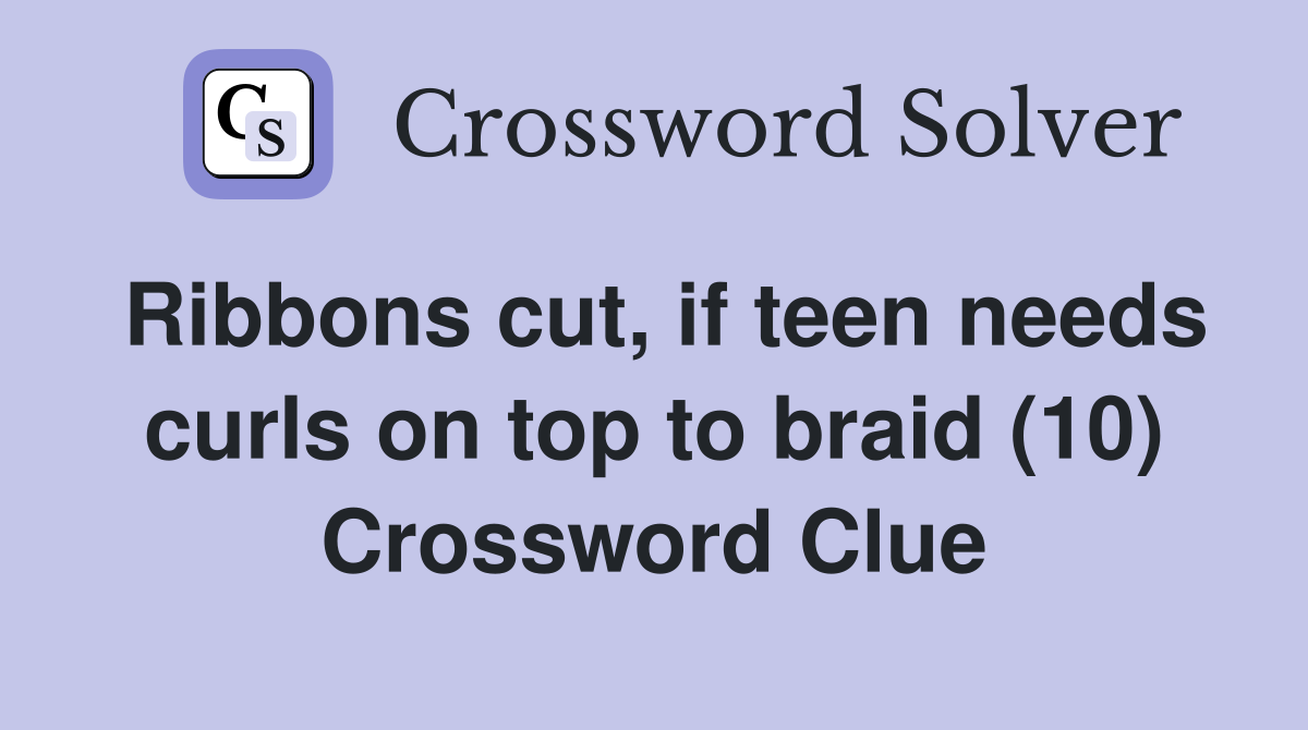 Ribbons cut, if teen needs curls on top to braid (10) Crossword Clue