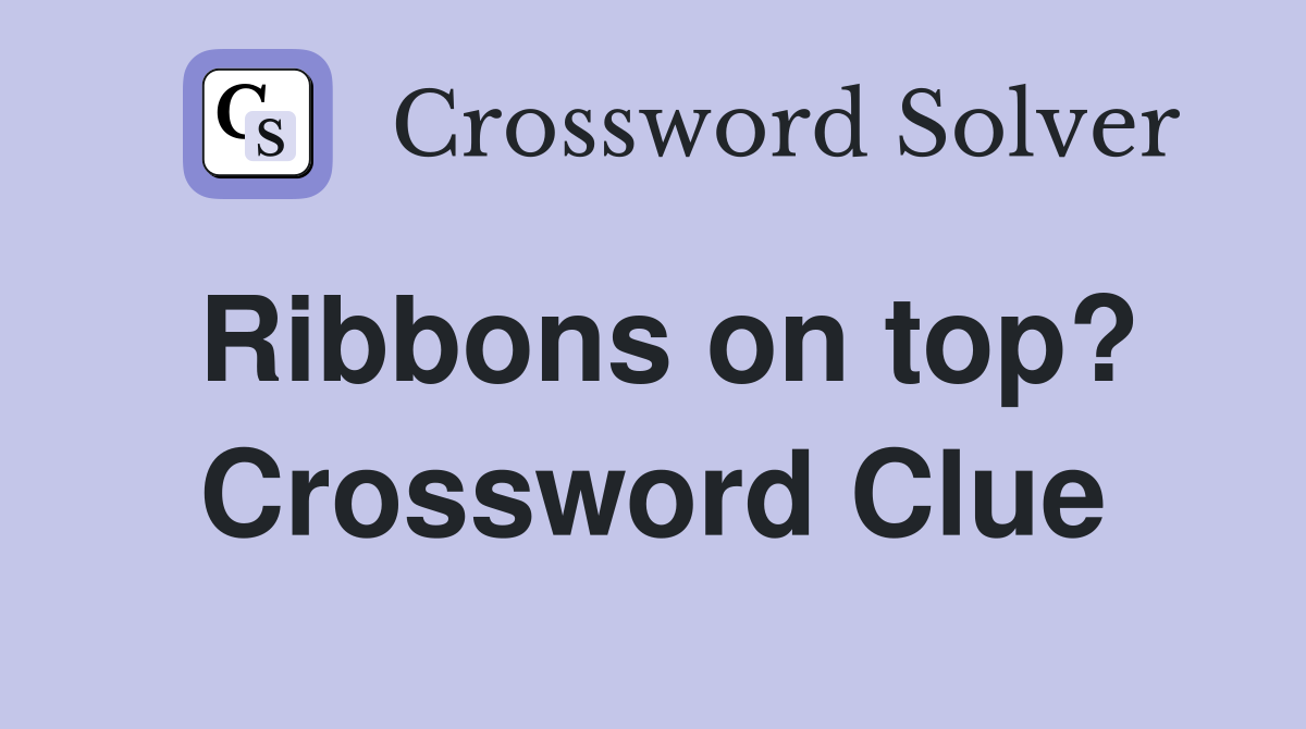 Ribbons on top? Crossword Clue
