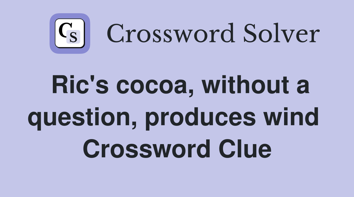 Ric's cocoa, without a question, produces wind  Crossword Clue