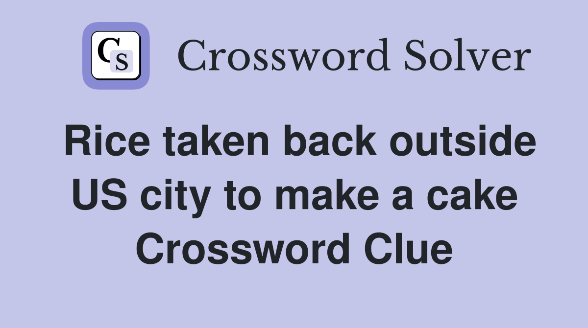 Rice taken back outside US city to make a cake Crossword Clue