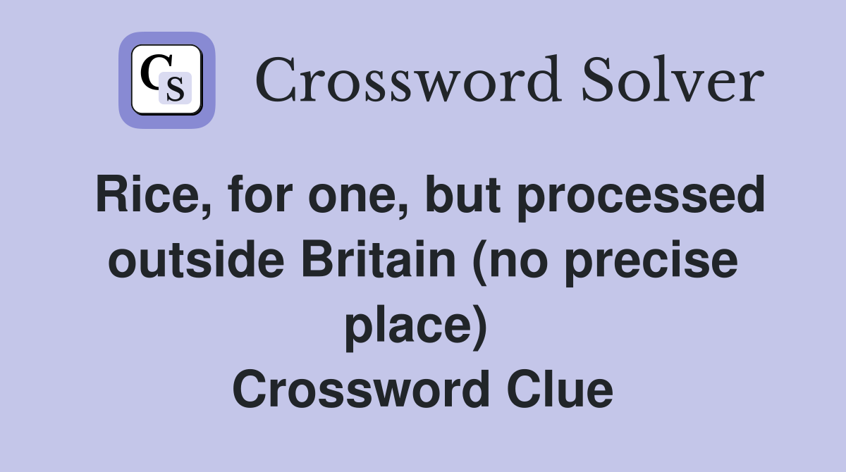 Rice, for one, but processed outside Britain (no precise place)  Crossword Clue