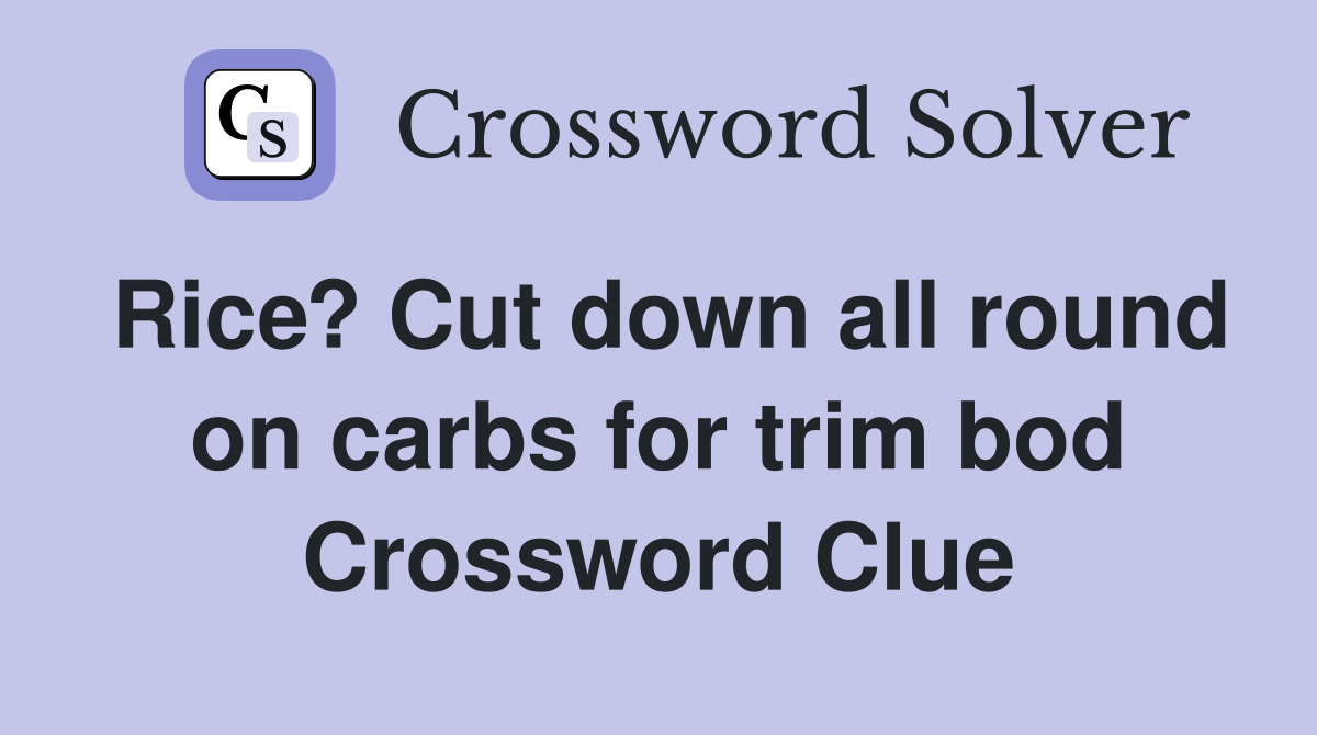 Rice? Cut down all round on carbs for trim bod Crossword Clue