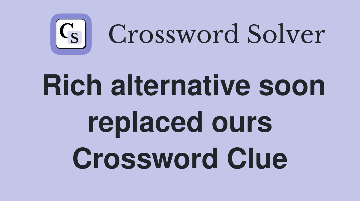 Rich alternative soon replaced ours Crossword Clue