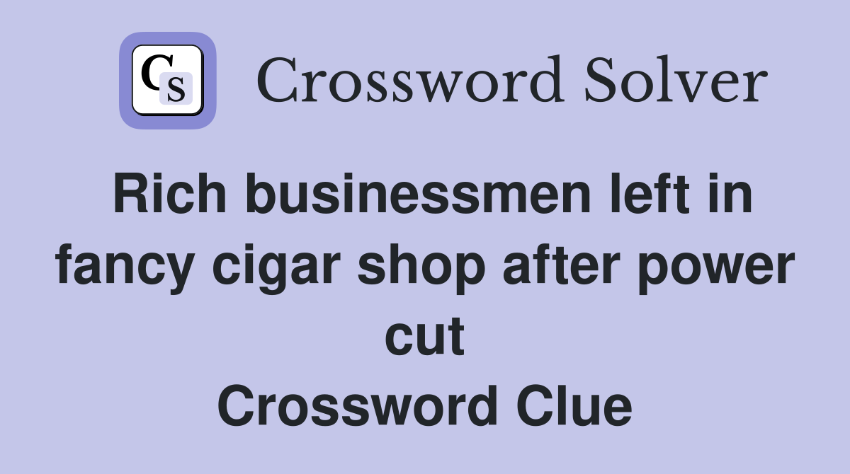 Rich businessmen left in fancy cigar shop after power cut Crossword Clue
