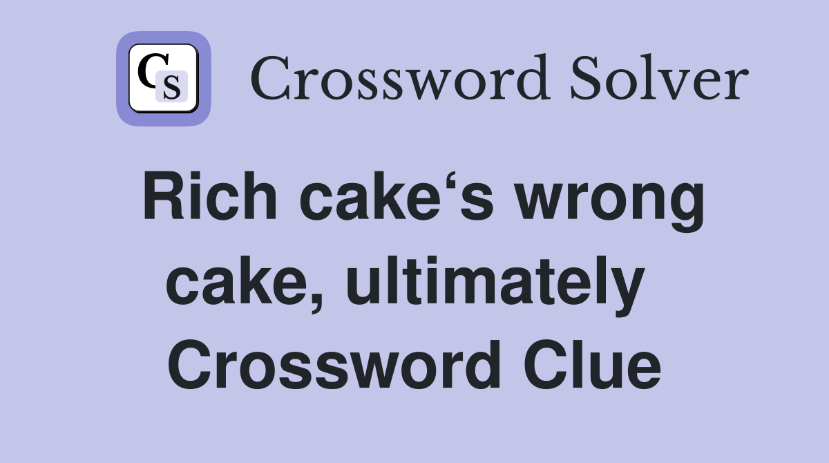 Rich cake‘s wrong cake, ultimately  Crossword Clue