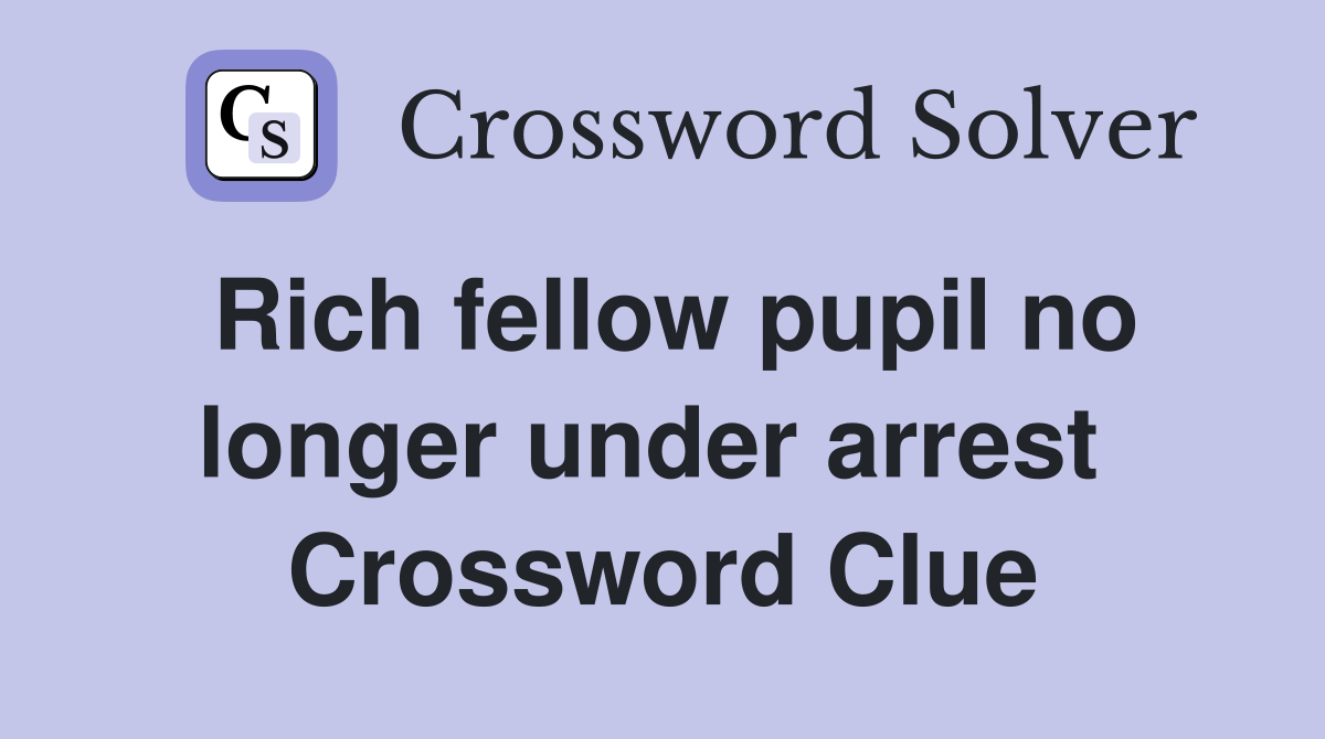 Rich fellow pupil no longer under arrest  Crossword Clue