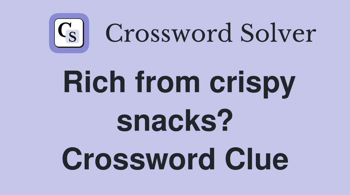 Rich from crispy snacks? Crossword Clue