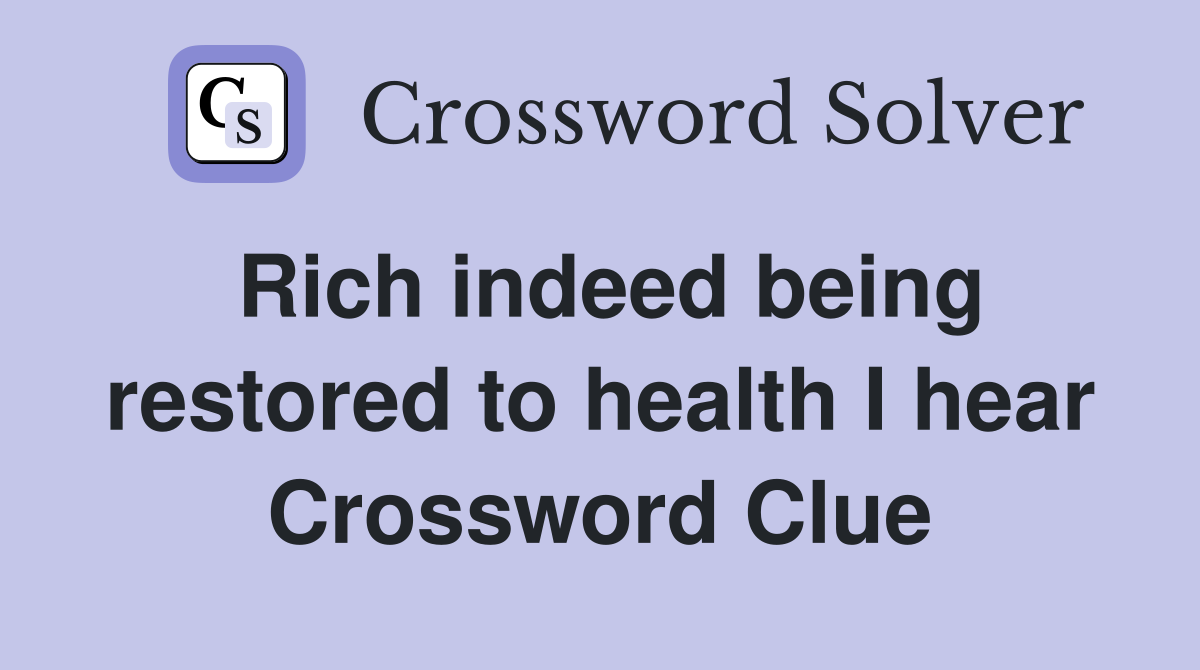 Rich indeed being restored to health I hear Crossword Clue