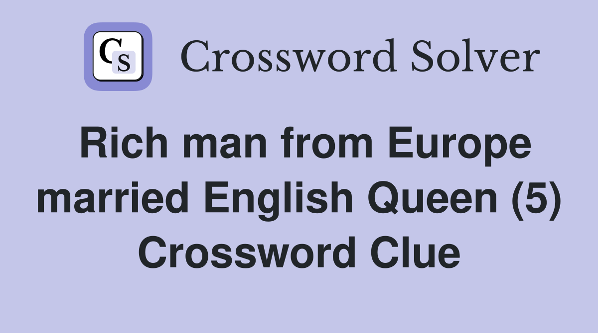 Rich man from Europe married English Queen (5) Crossword Clue
