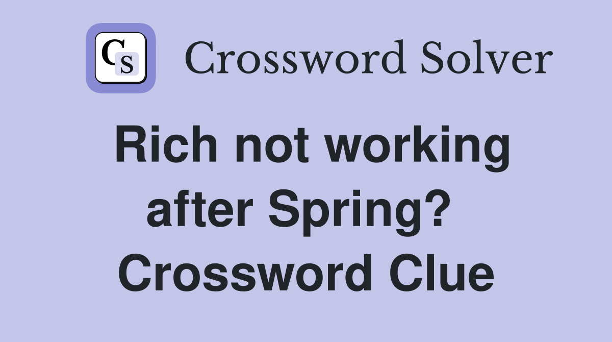 Rich not working after Spring?  Crossword Clue