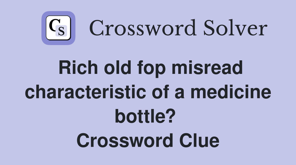 Rich old fop misread characteristic of a medicine bottle?  Crossword Clue