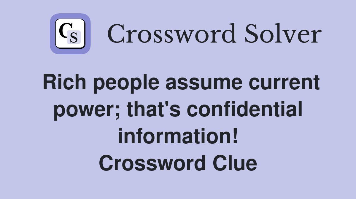 Rich people assume current power; that's confidential information! Crossword Clue