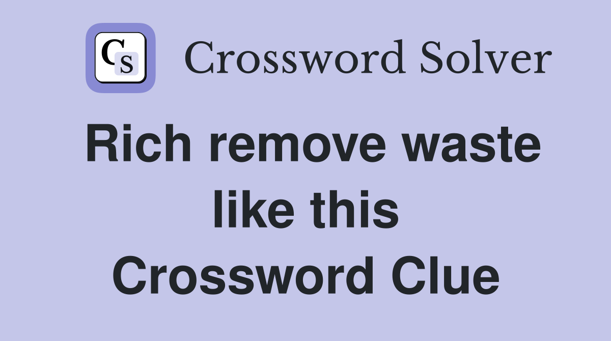 Rich remove waste like this Crossword Clue