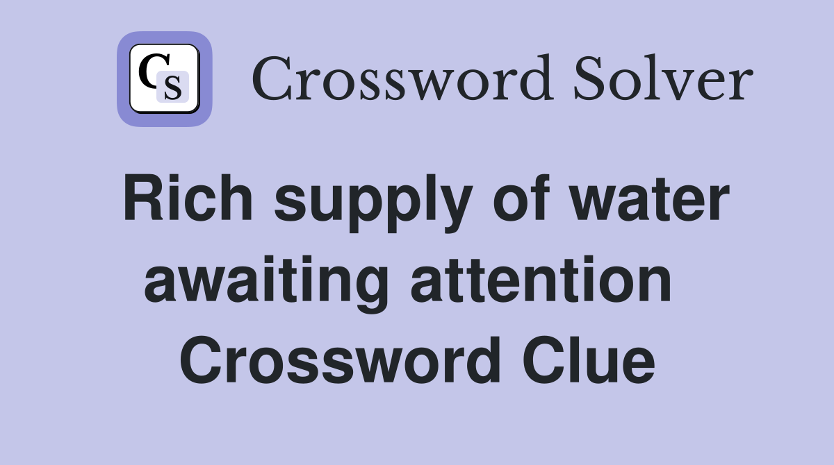 Rich supply of water awaiting attention  Crossword Clue