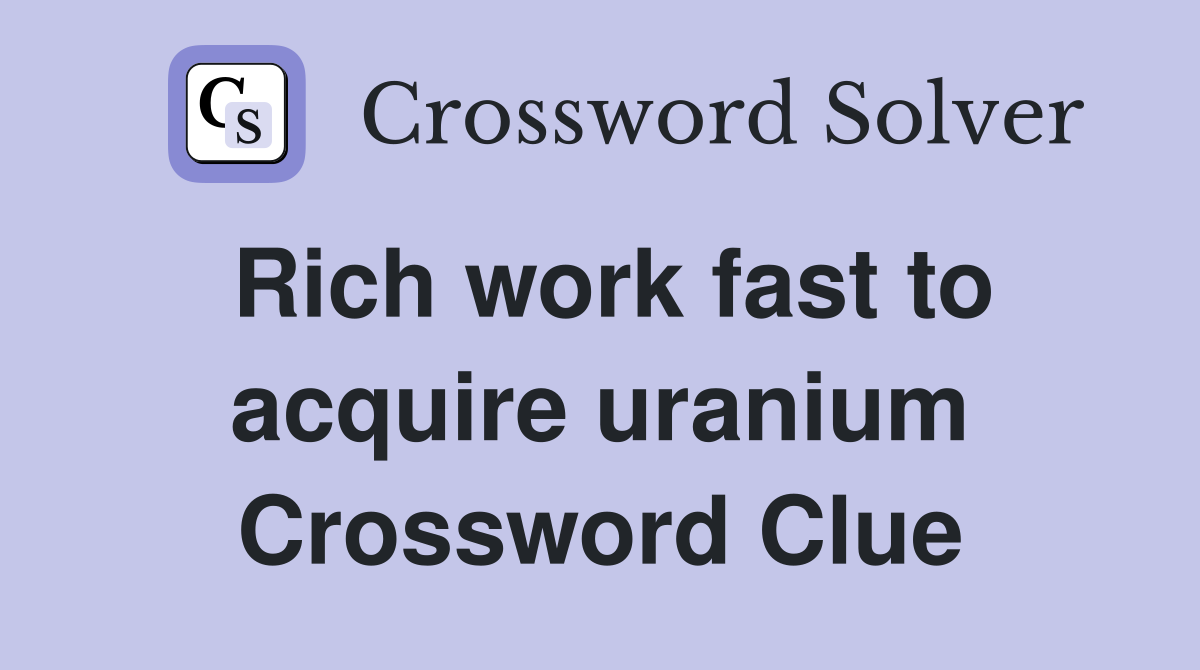 Rich work fast to acquire uranium Crossword Clue