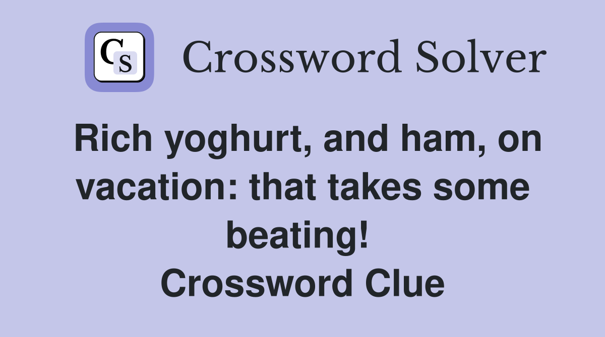 Rich yoghurt, and ham, on vacation: that takes some beating!  Crossword Clue