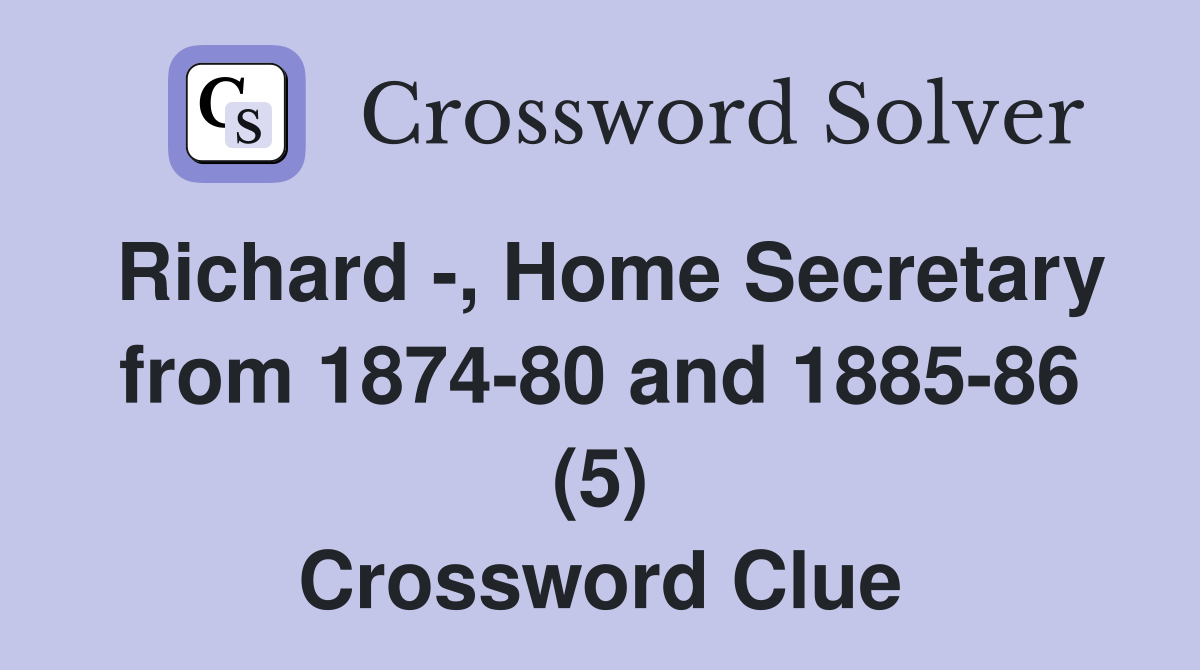 Richard -, Home Secretary from 1874-80 and 1885-86 (5) Crossword Clue