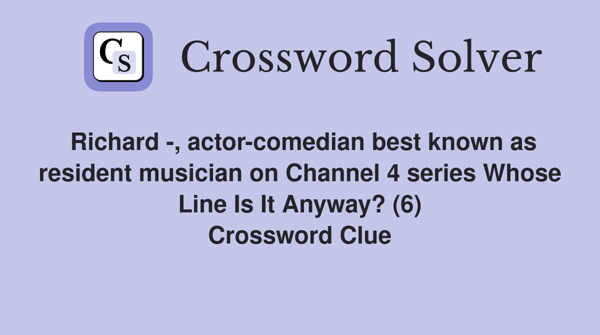 Richard -, actor-comedian best known as resident musician on Channel 4 series Whose Line Is It Anyway? (6) Crossword Clue