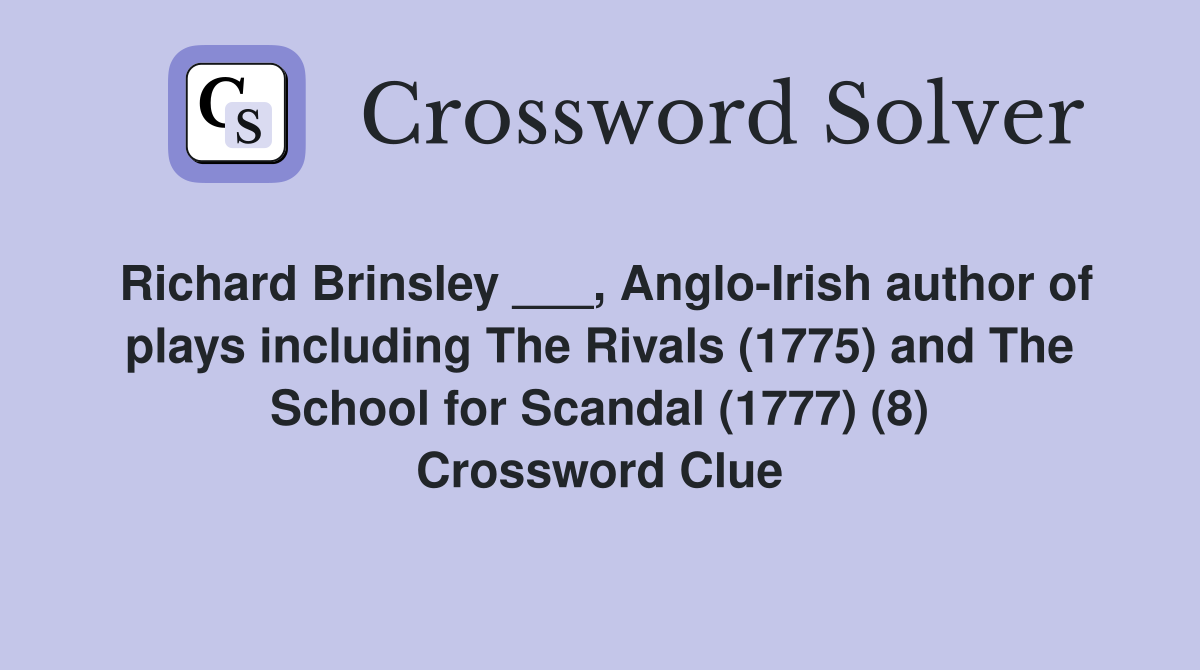 Richard Brinsley ___, Anglo-Irish author of plays including The Rivals (1775) and The School for Scandal (1777) (8) Crossword Clue