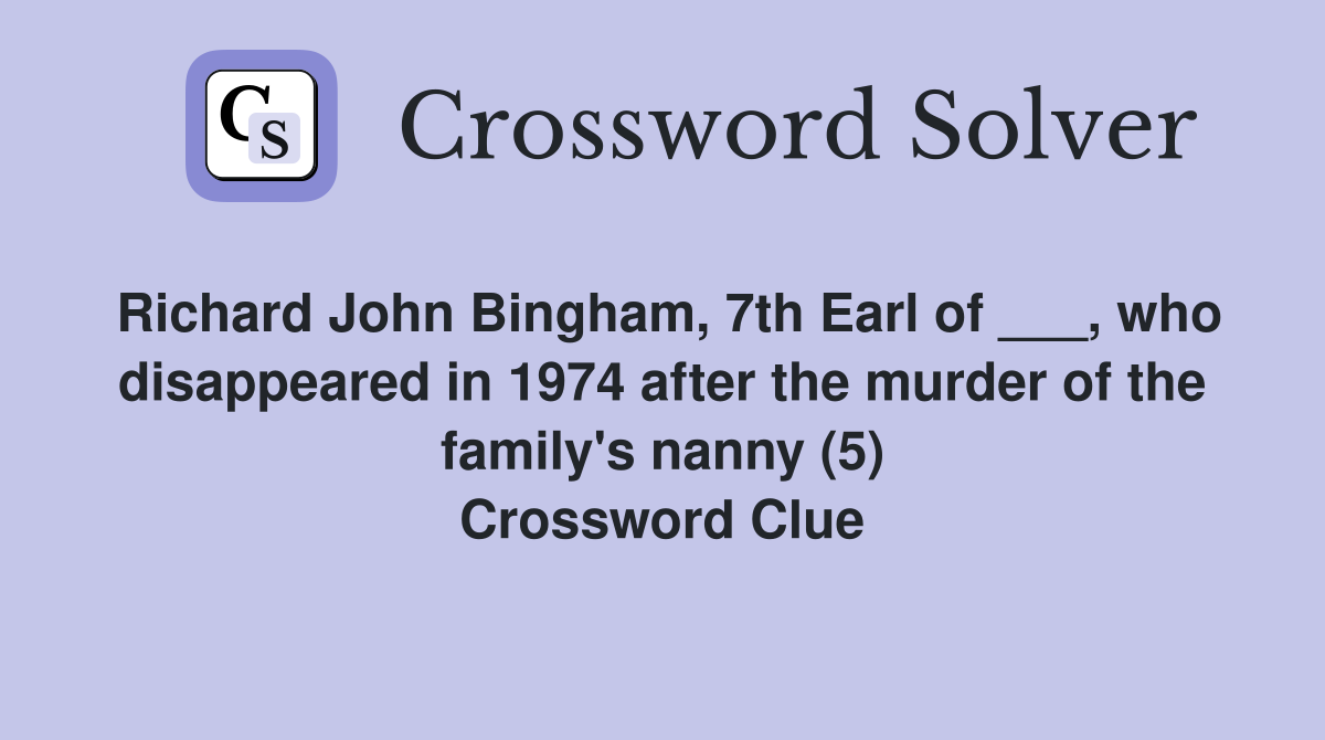 Richard John Bingham, 7th Earl of ___, who disappeared in 1974 after the murder of the family's nanny (5) Crossword Clue