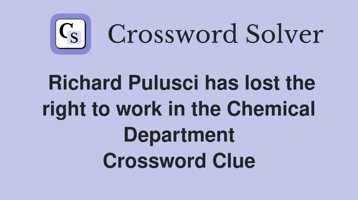 Richard Pulusci has lost the right to work in the Chemical Department Crossword Clue