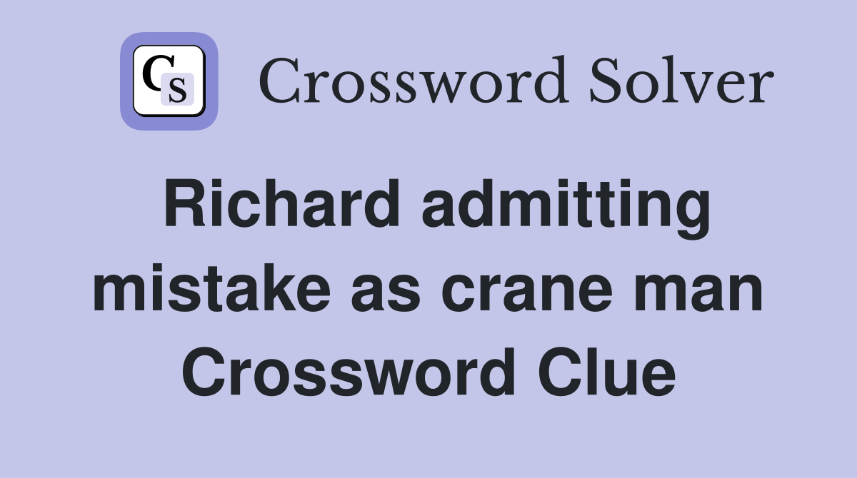 Richard admitting mistake as crane man Crossword Clue
