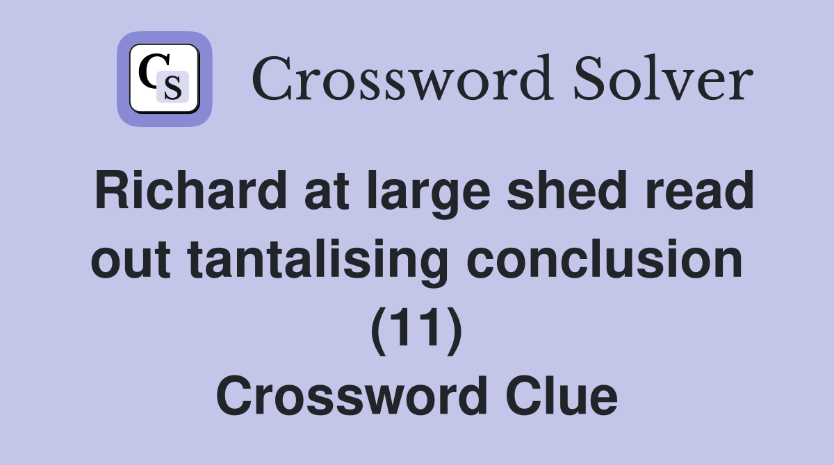 Richard at large shed read out tantalising conclusion (11) Crossword Clue