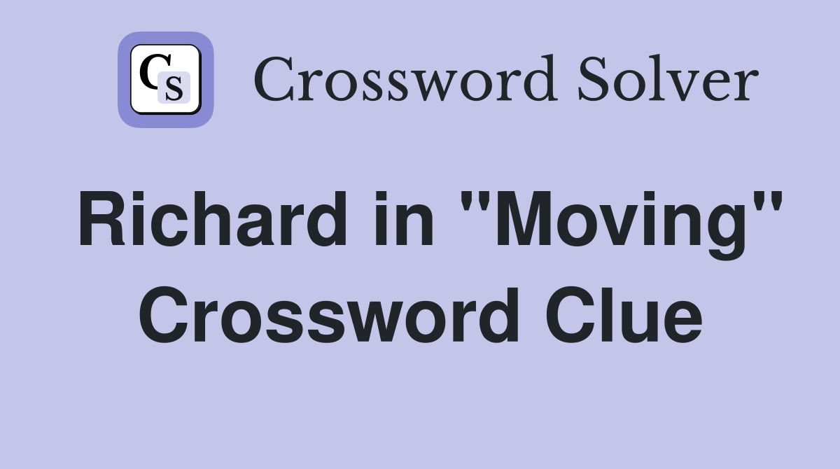 Richard in "Moving" Crossword Clue