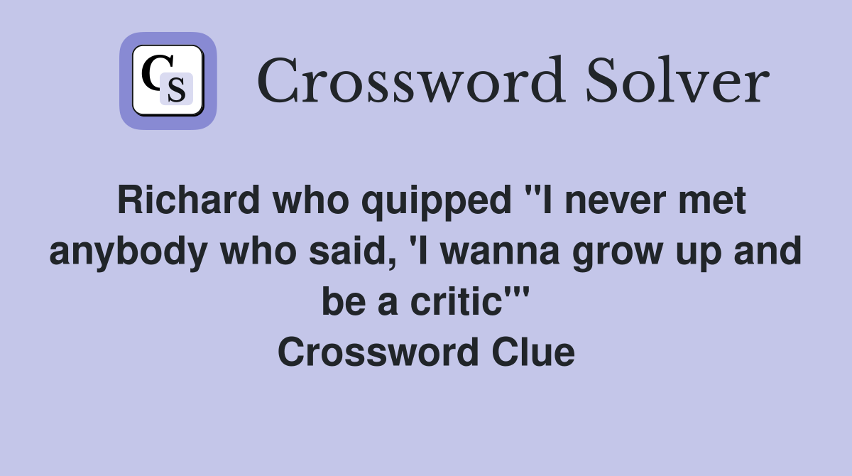 Richard who quipped "I never met anybody who said, 'I wanna grow up and be a critic'" Crossword Clue