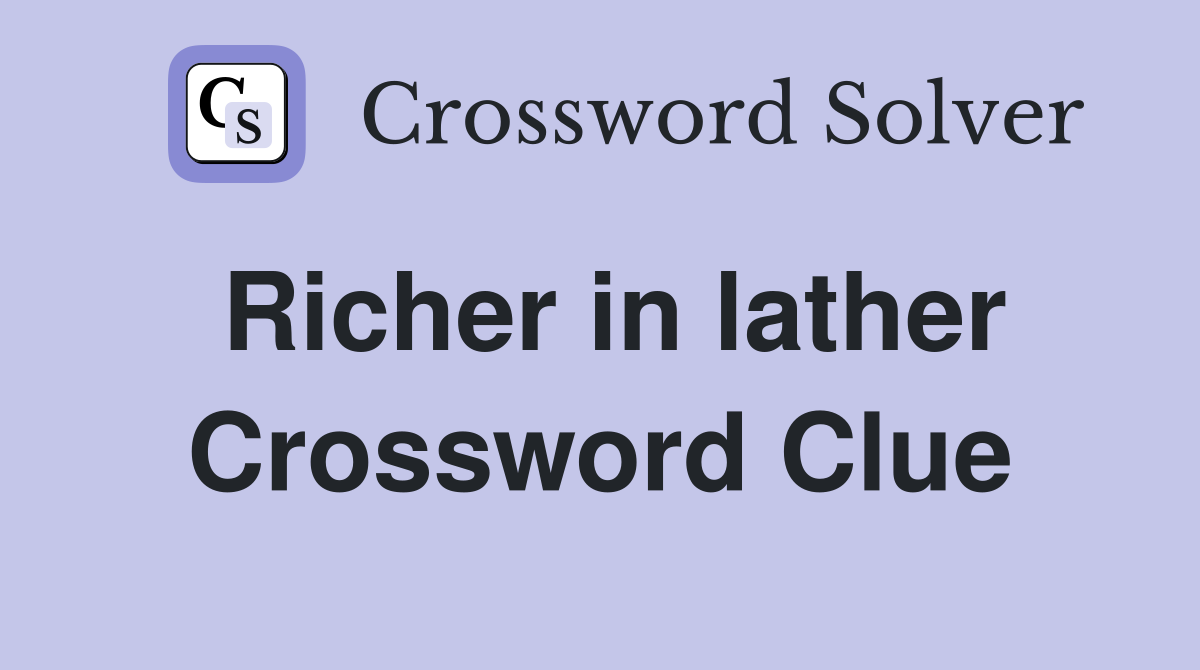 Richer in lather Crossword Clue