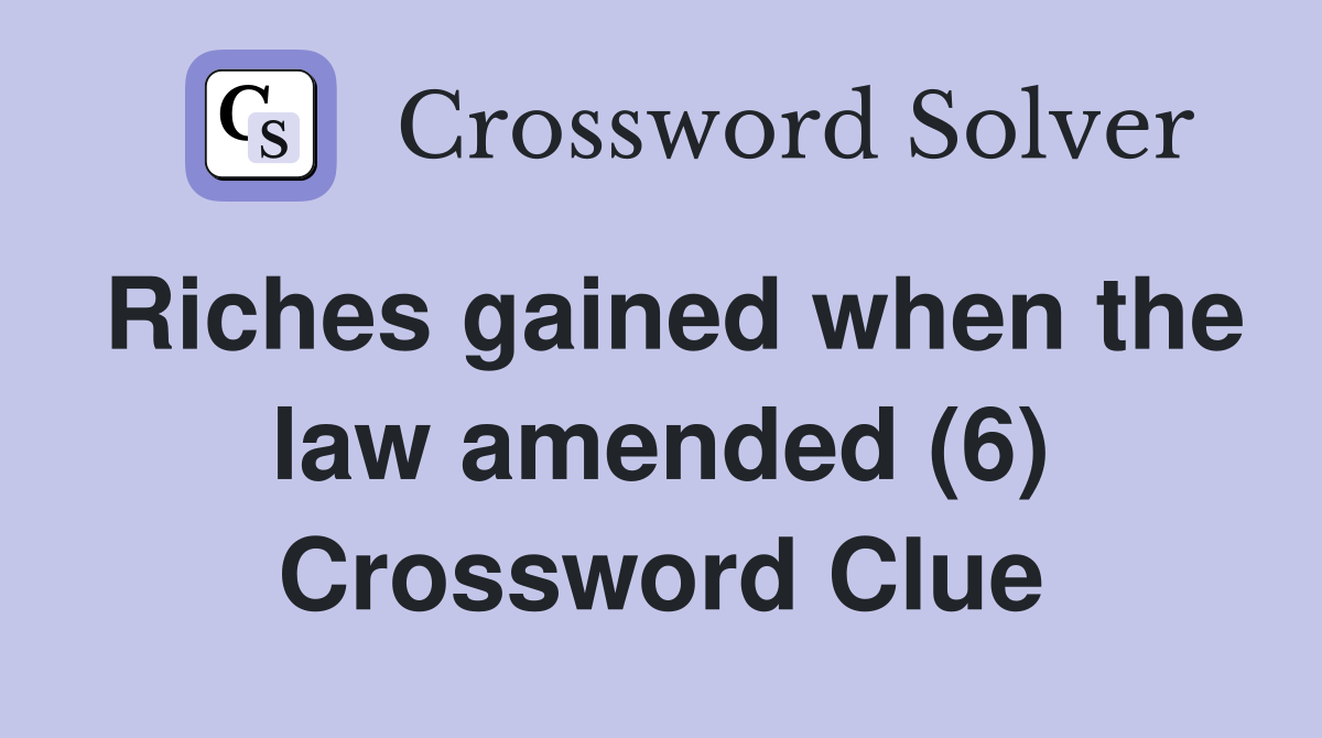 Riches gained when the law amended (6) Crossword Clue