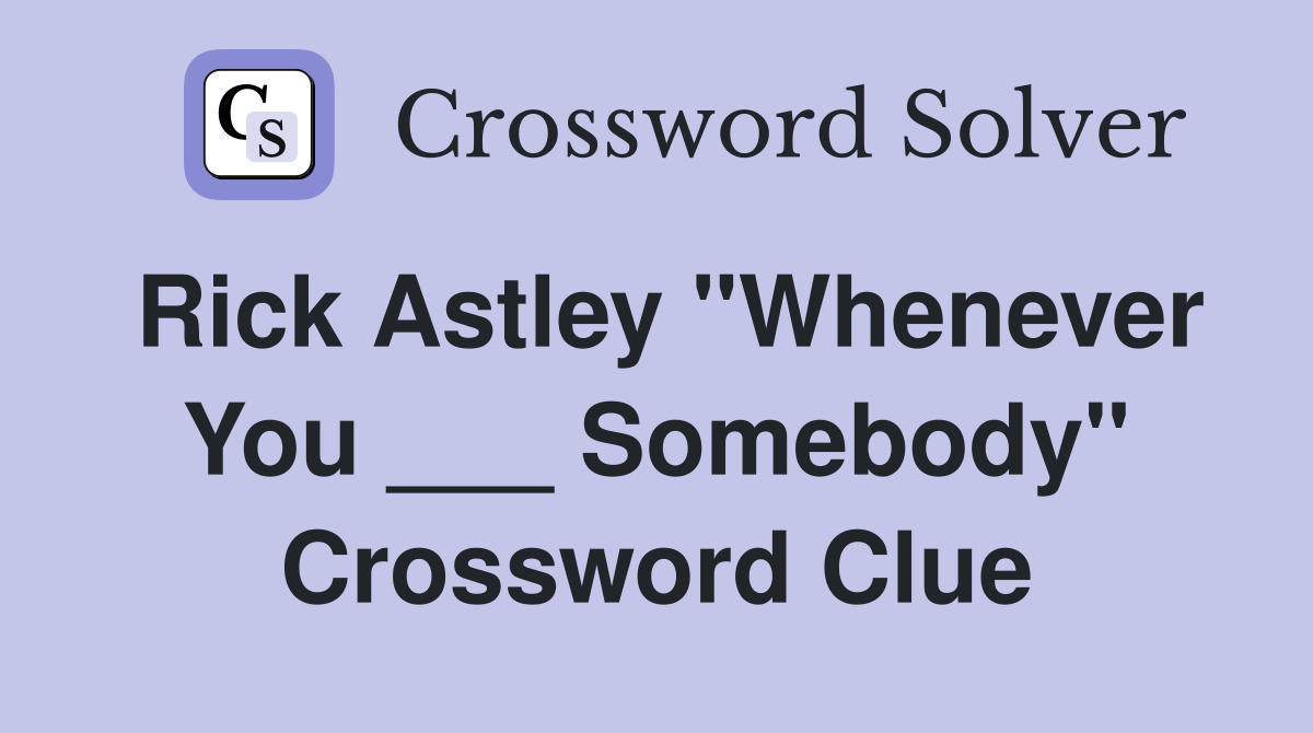 Rick Astley "Whenever You ___ Somebody" Crossword Clue