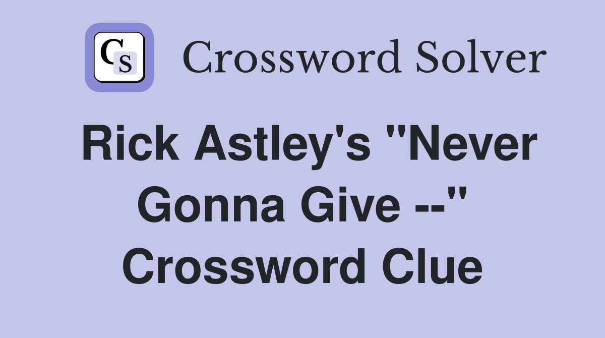 Rick Astley's "Never Gonna Give --" Crossword Clue