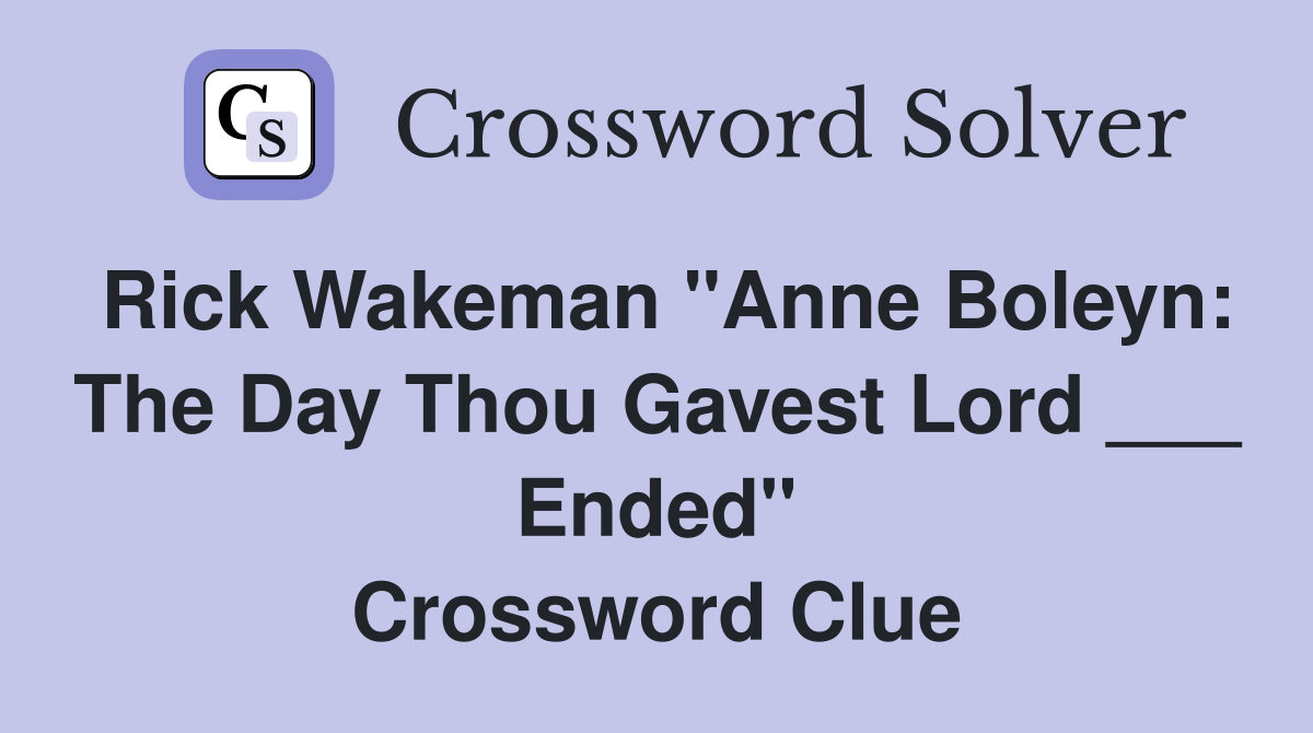 Rick Wakeman "Anne Boleyn: The Day Thou Gavest Lord ___ Ended" Crossword Clue