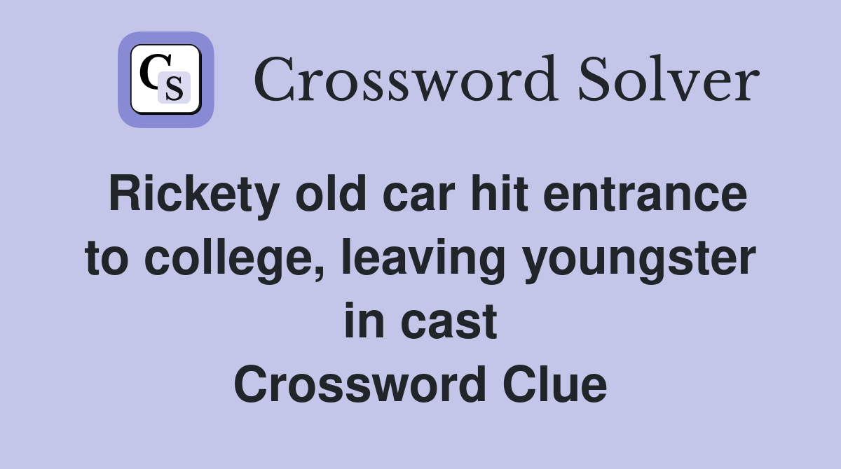 Rickety old car hit entrance to college, leaving youngster in cast Crossword Clue