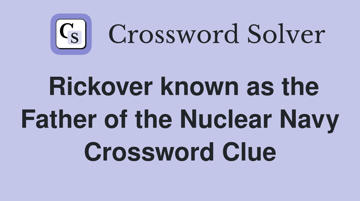 Rickover known as the Father of the Nuclear Navy Crossword Clue
